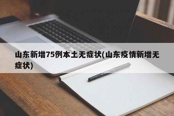 山东新增75例本土无症状(山东疫情新增无症状)