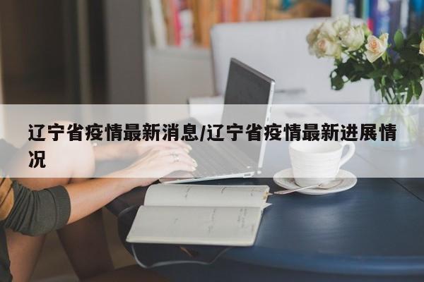 辽宁省疫情最新消息/辽宁省疫情最新进展情况