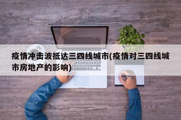 疫情冲击波抵达三四线城市(疫情对三四线城市房地产的影响)