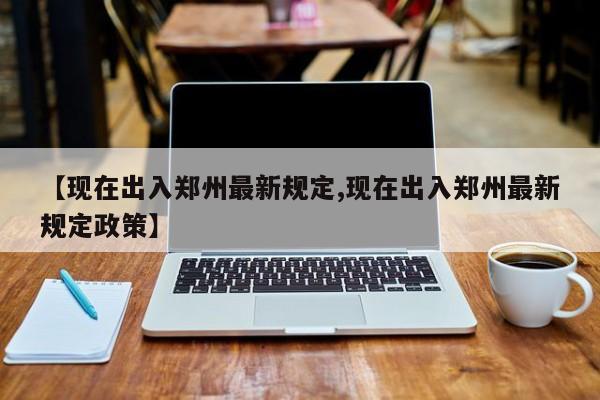 【现在出入郑州最新规定,现在出入郑州最新规定政策】