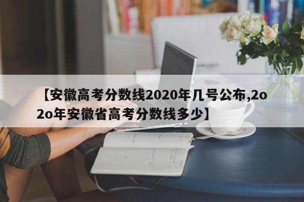 【安徽高考分数线2020年几号公布,2o2o年安徽省高考分数线多少】
