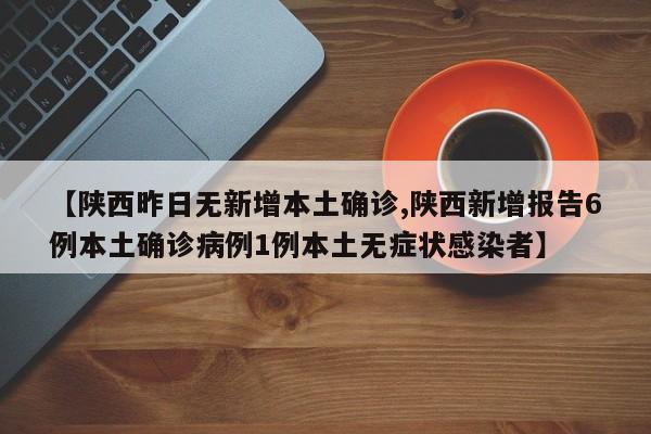 【陕西昨日无新增本土确诊,陕西新增报告6例本土确诊病例1例本土无症状感染者】