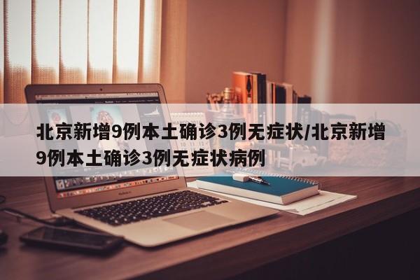 北京新增9例本土确诊3例无症状/北京新增9例本土确诊3例无症状病例