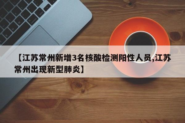 【江苏常州新增3名核酸检测阳性人员,江苏常州出现新型肺炎】