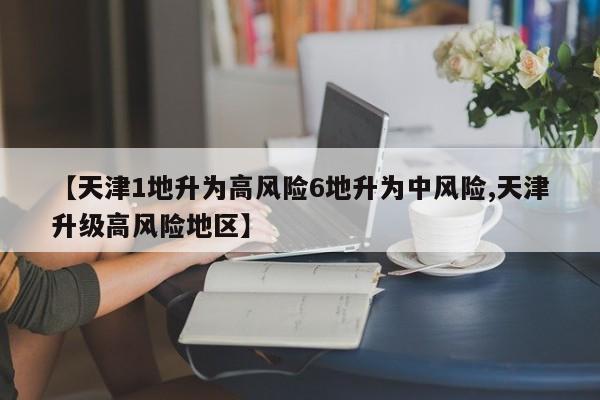 【天津1地升为高风险6地升为中风险,天津升级高风险地区】