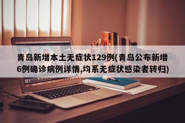 青岛新增本土无症状129例(青岛公布新增6例确诊病例详情,均系无症状感染者转归)