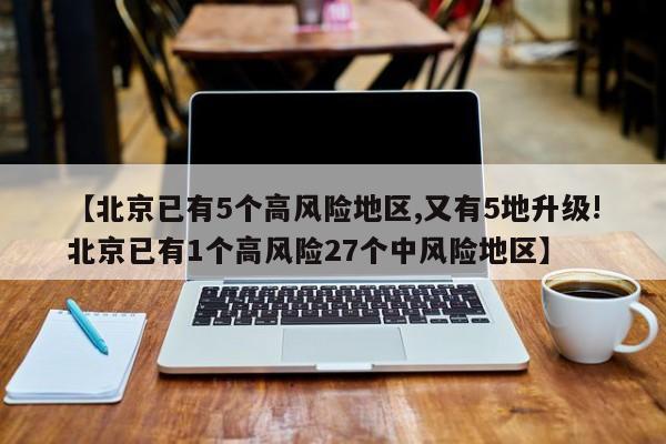 【北京已有5个高风险地区,又有5地升级!北京已有1个高风险27个中风险地区】