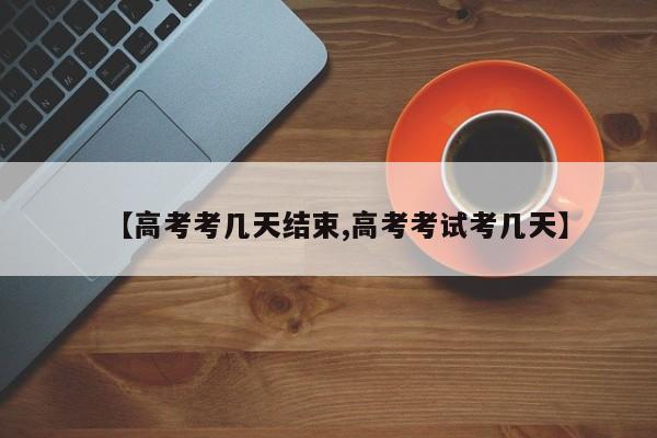【高考考几天结束,高考考试考几天】