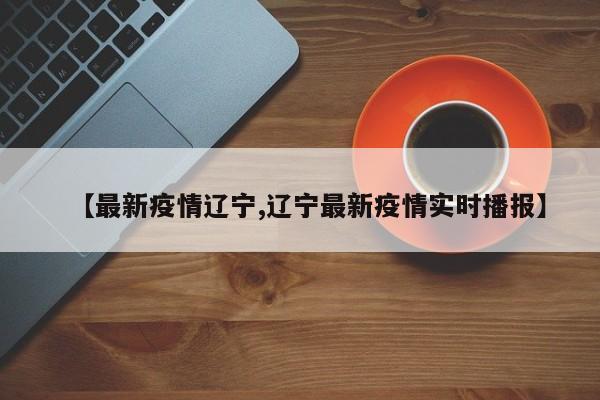 【最新疫情辽宁,辽宁最新疫情实时播报】