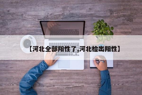 【河北全部阳性了,河北检出阳性】