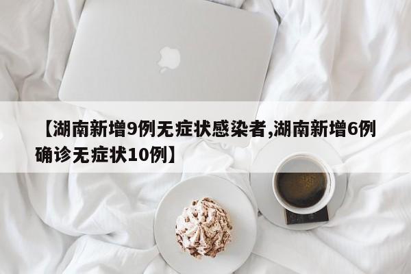 【湖南新增9例无症状感染者,湖南新增6例确诊无症状10例】