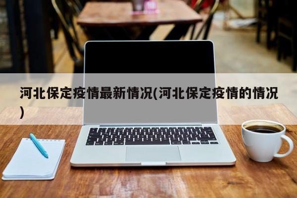 河北保定疫情最新情况(河北保定疫情的情况)