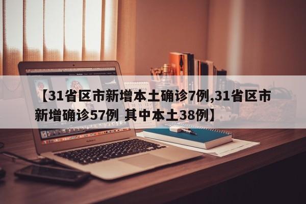 【31省区市新增本土确诊7例,31省区市新增确诊57例 其中本土38例】