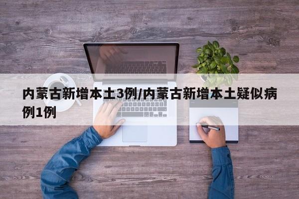 内蒙古新增本土3例/内蒙古新增本土疑似病例1例