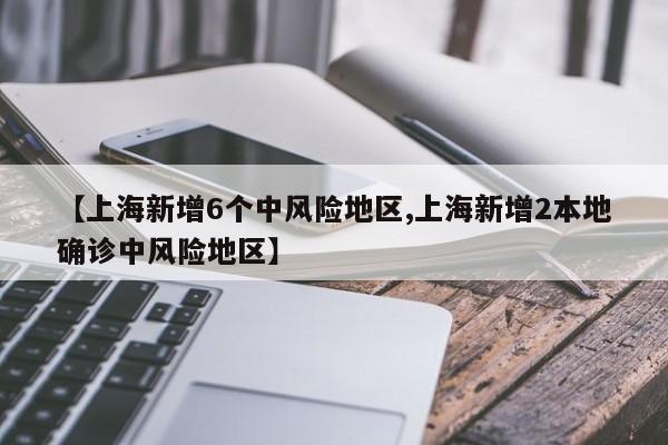 【上海新增6个中风险地区,上海新增2本地确诊中风险地区】