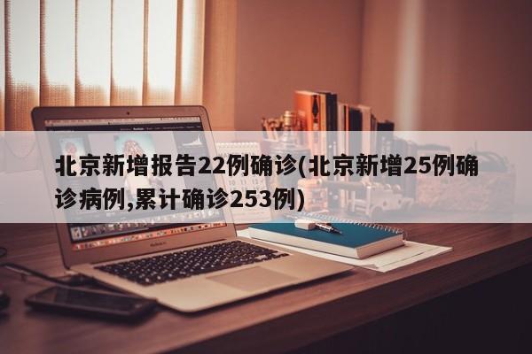 北京新增报告22例确诊(北京新增25例确诊病例,累计确诊253例)