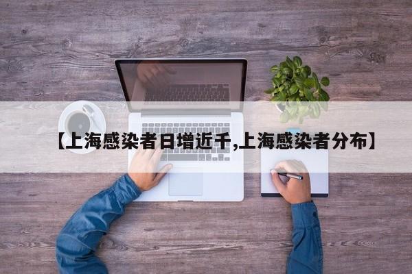 【上海感染者日增近千,上海感染者分布】