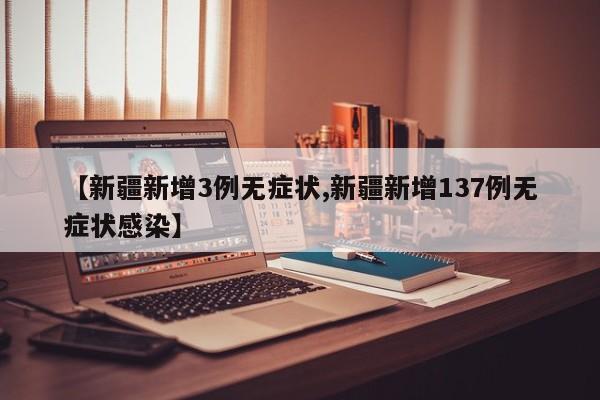 【新疆新增3例无症状,新疆新增137例无症状感染】