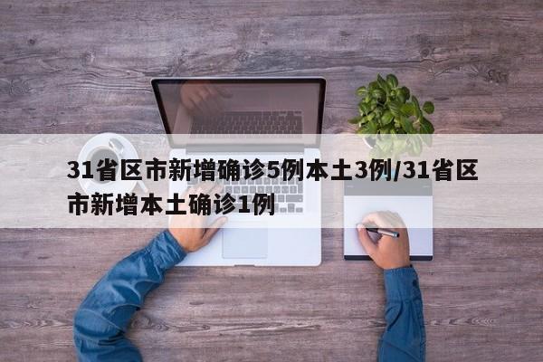 31省区市新增确诊5例本土3例/31省区市新增本土确诊1例