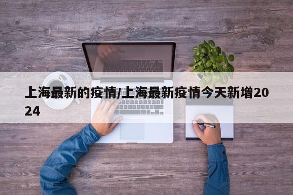 上海最新的疫情/上海最新疫情今天新增2024