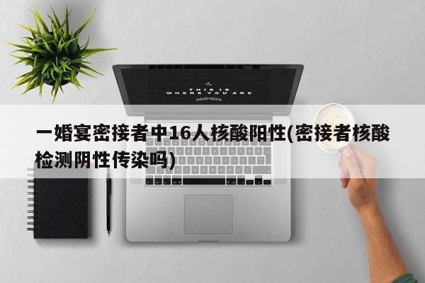 一婚宴密接者中16人核酸阳性(密接者核酸检测阴性传染吗)