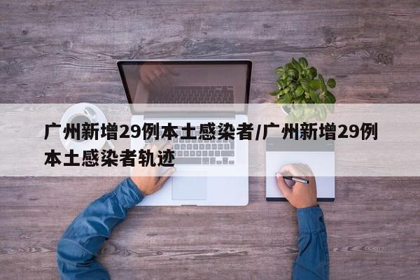 广州新增29例本土感染者/广州新增29例本土感染者轨迹
