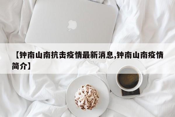 【钟南山南抗击疫情最新消息,钟南山南疫情简介】
