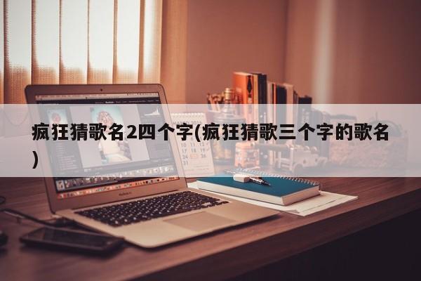 疯狂猜歌名2四个字(疯狂猜歌三个字的歌名)