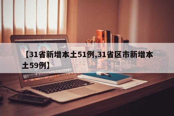 【31省新增本土51例,31省区市新增本土59例】