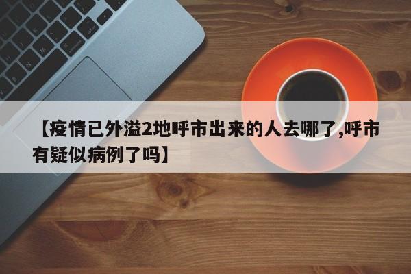 【疫情已外溢2地呼市出来的人去哪了,呼市有疑似病例了吗】