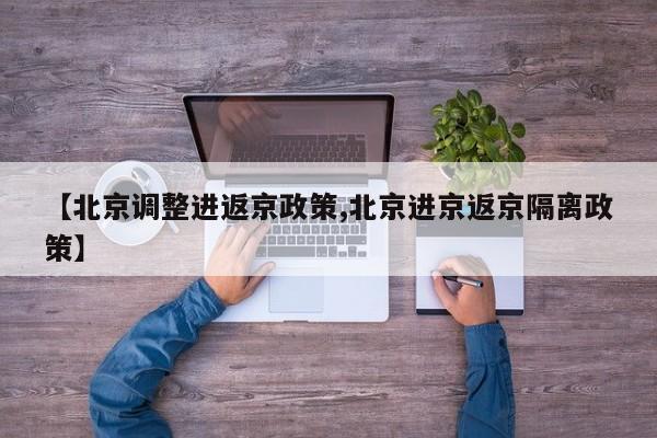 【北京调整进返京政策,北京进京返京隔离政策】