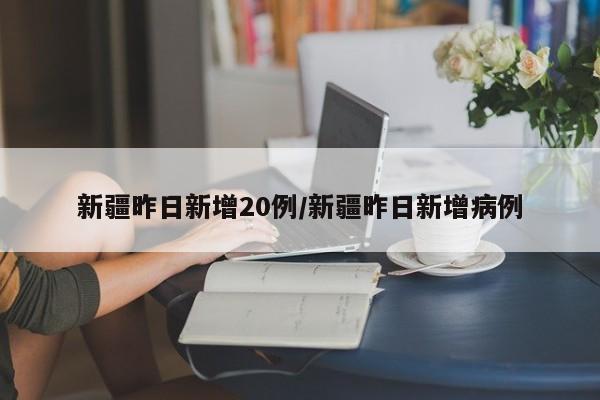 新疆昨日新增20例/新疆昨日新增病例