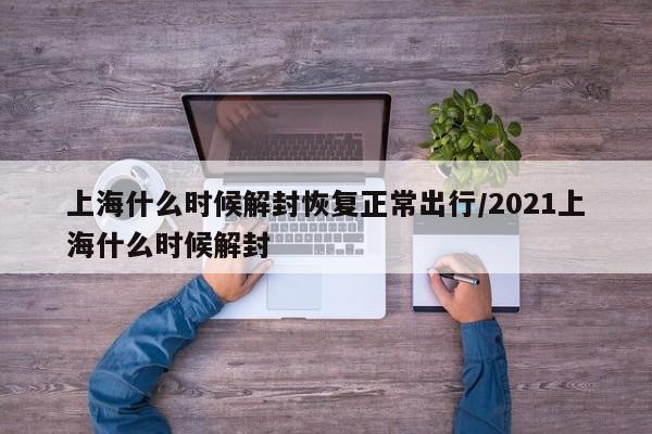 上海什么时候解封恢复正常出行/2021上海什么时候解封