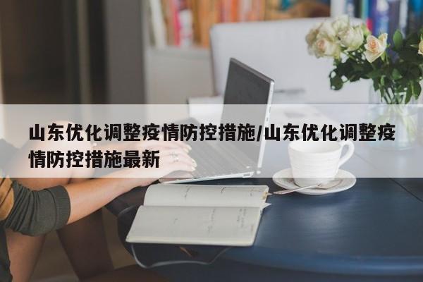 山东优化调整疫情防控措施/山东优化调整疫情防控措施最新