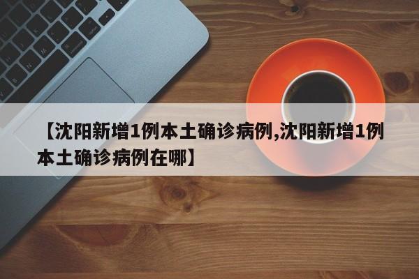 【沈阳新增1例本土确诊病例,沈阳新增1例本土确诊病例在哪】