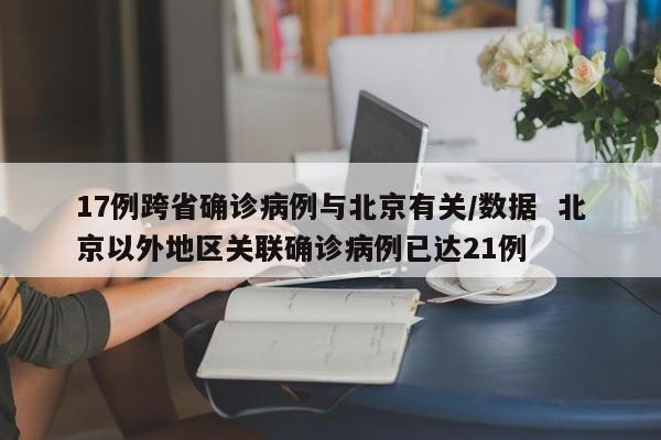 17例跨省确诊病例与北京有关/数据  北京以外地区关联确诊病例已达21例