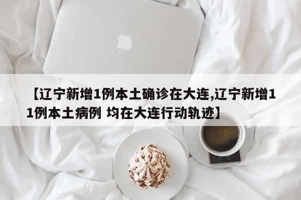 【辽宁新增1例本土确诊在大连,辽宁新增11例本土病例 均在大连行动轨迹】