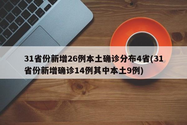 31省份新增26例本土确诊分布4省(31省份新增确诊14例其中本土9例)