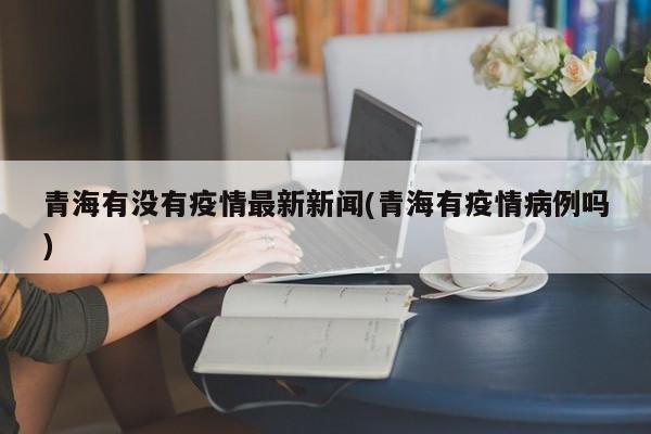 青海有没有疫情最新新闻(青海有疫情病例吗)