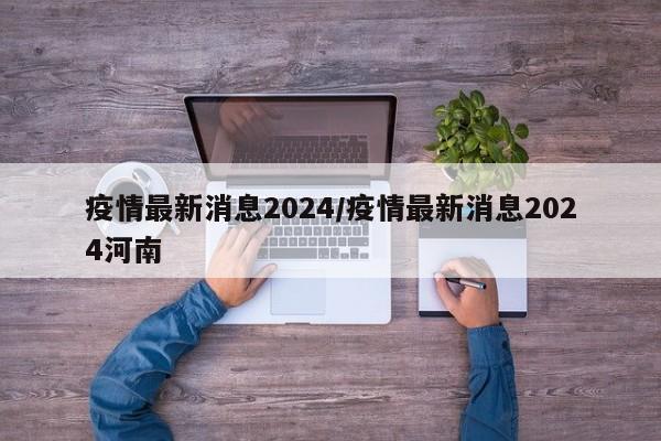 疫情最新消息2024/疫情最新消息2024河南