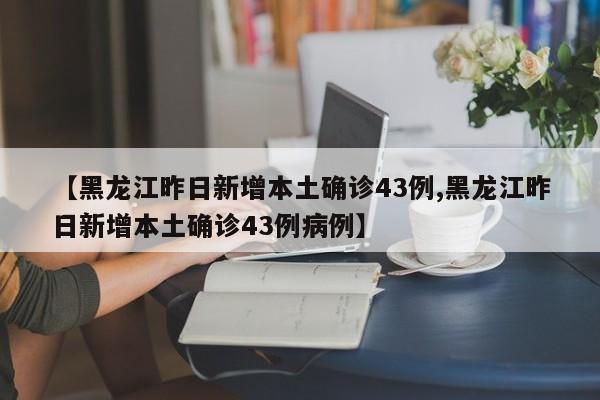 【黑龙江昨日新增本土确诊43例,黑龙江昨日新增本土确诊43例病例】