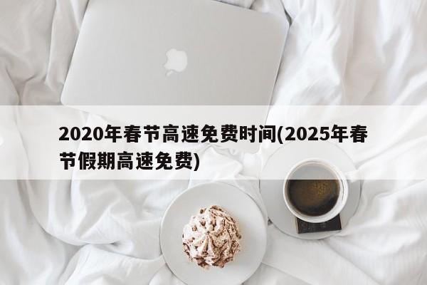 2020年春节高速免费时间(2025年春节假期高速免费)