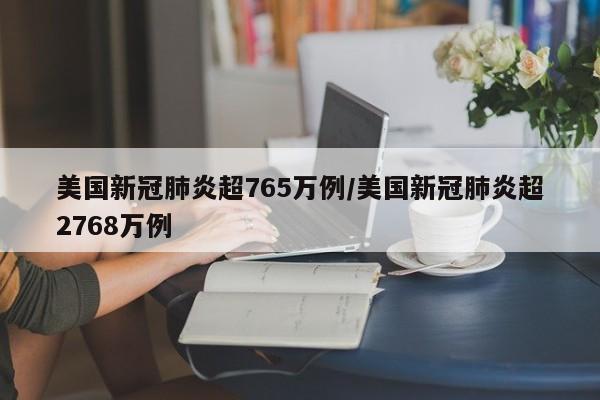 美国新冠肺炎超765万例/美国新冠肺炎超2768万例