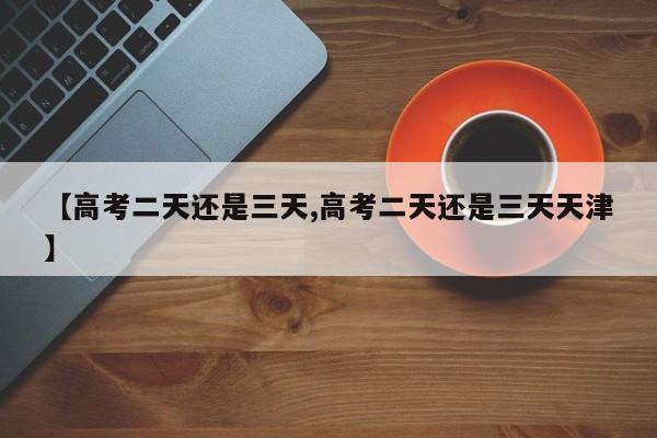【高考二天还是三天,高考二天还是三天天津】