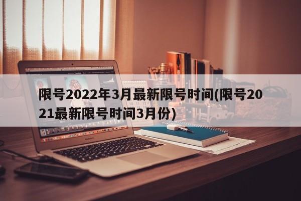 限号2022年3月最新限号时间(限号2021最新限号时间3月份)