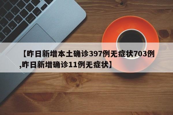 【昨日新增本土确诊397例无症状703例,昨日新增确诊11例无症状】
