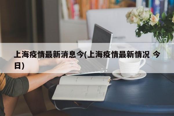 上海疫情最新消息今(上海疫情最新情况 今日)