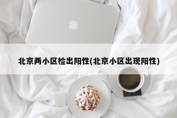 北京两小区检出阳性(北京小区出现阳性)