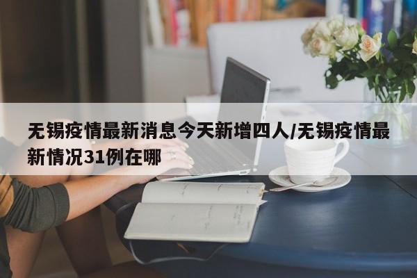无锡疫情最新消息今天新增四人/无锡疫情最新情况31例在哪