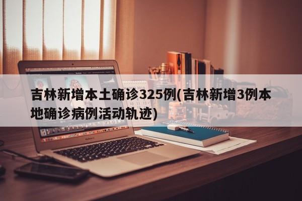 吉林新增本土确诊325例(吉林新增3例本地确诊病例活动轨迹)